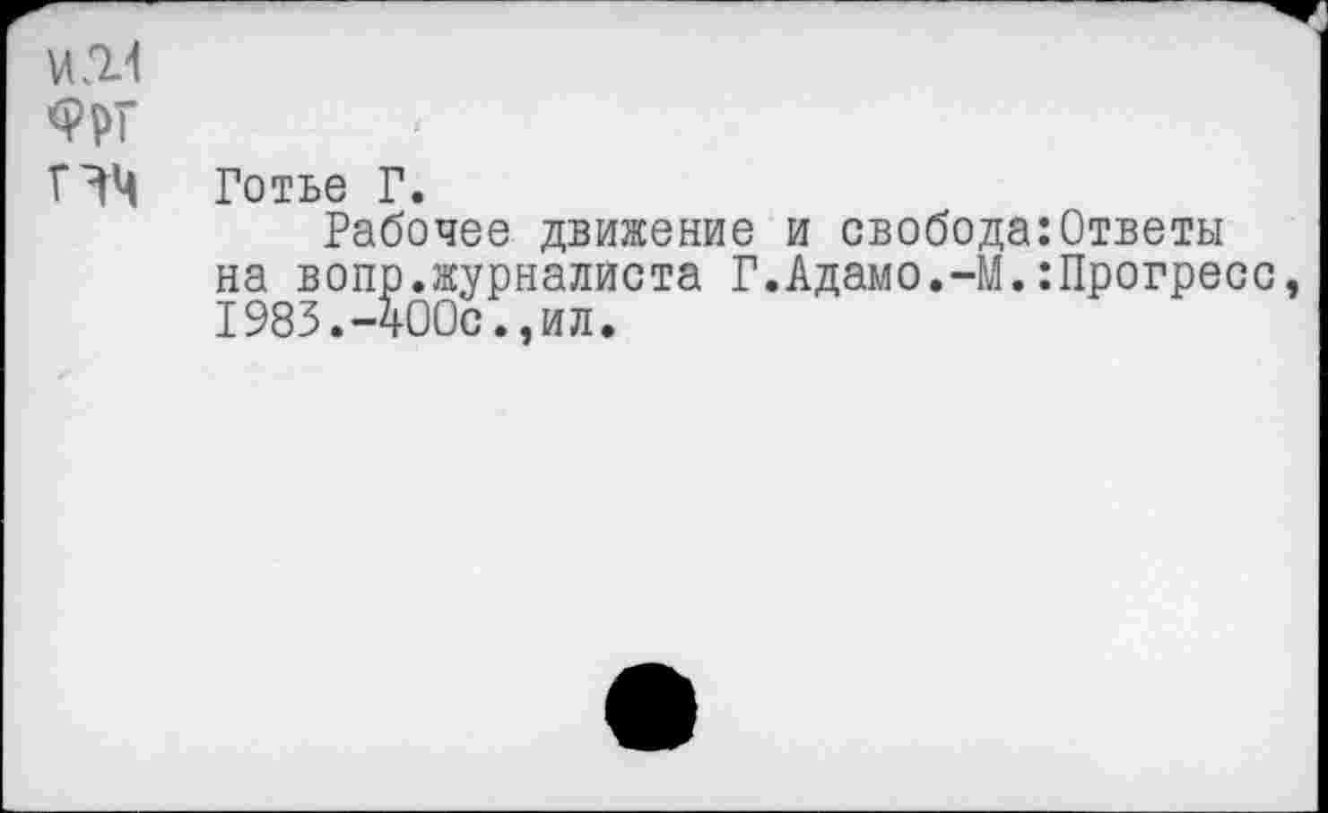 ﻿Ш
Г^Ц Готье Г.
Рабочее движение и свобода на вопр.журналиста Г.Адамо.-М. 1983.-400с.,ил.
Ответы Прогресс,